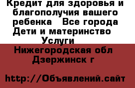 Кредит для здоровья и благополучия вашего ребенка - Все города Дети и материнство » Услуги   . Нижегородская обл.,Дзержинск г.